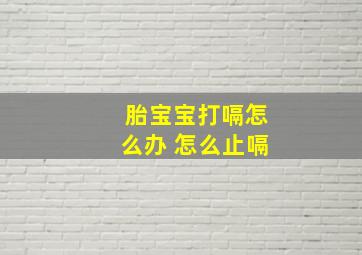 胎宝宝打嗝怎么办 怎么止嗝